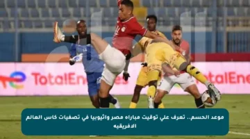 موعد الحسم.. تعرف على توقيت مباراة مصر وإثيوبيا في تصفيات كأس العالم الأفريقية